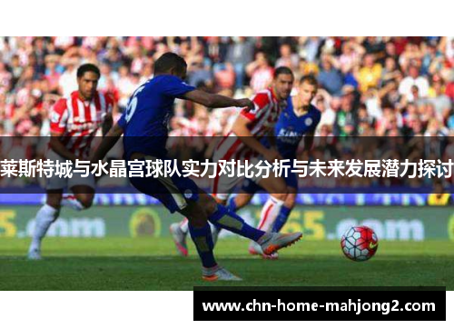 莱斯特城与水晶宫球队实力对比分析与未来发展潜力探讨 莱斯特城与水晶宫球队实力对比分析与未来发展潜力探讨