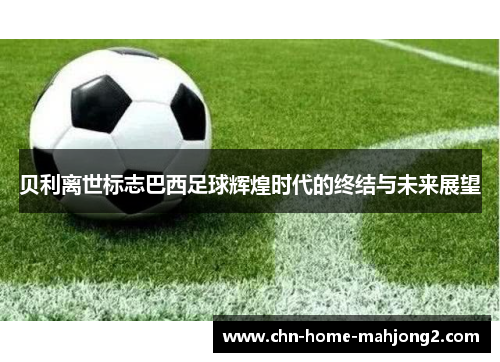 贝利离世标志巴西足球辉煌时代的终结与未来展望