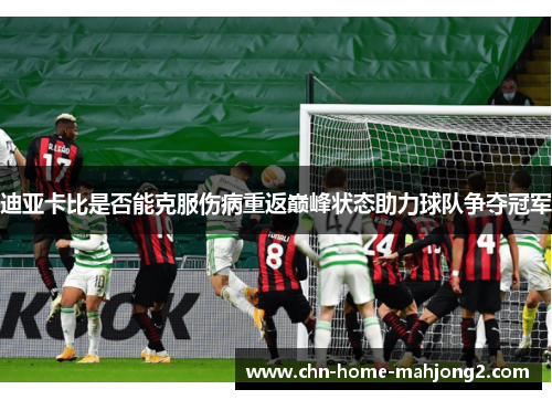 迪亚卡比是否能克服伤病重返巅峰状态助力球队争夺冠军