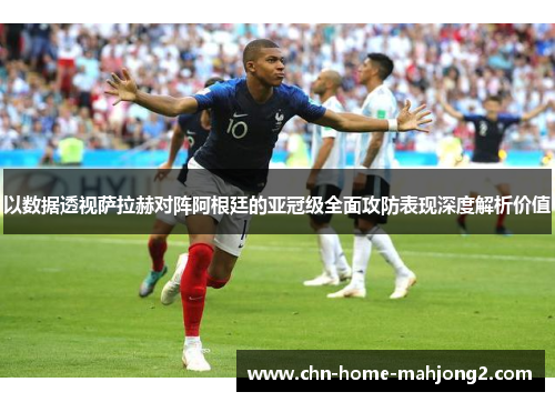 以数据透视萨拉赫对阵阿根廷的亚冠级全面攻防表现深度解析价值 以数据透视萨拉赫对阵阿根廷的亚冠级全面攻防表现深度解析价值