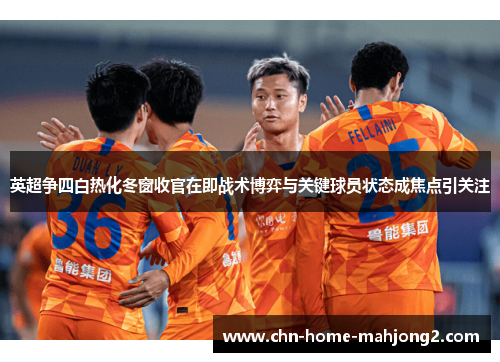 英超争四白热化冬窗收官在即战术博弈与关键球员状态成焦点引关注