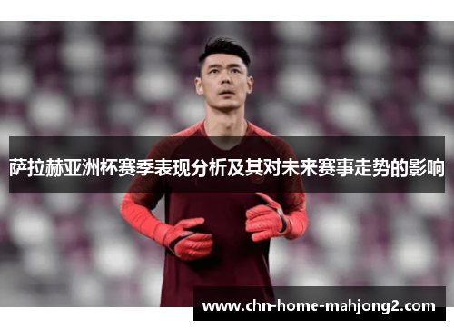 萨拉赫亚洲杯赛季表现分析及其对未来赛事走势的影响