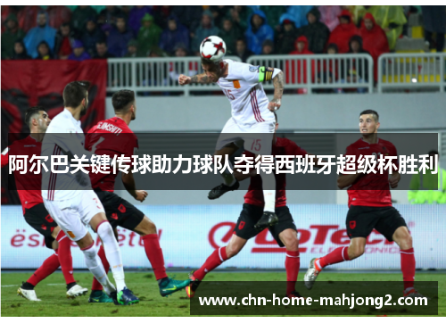 阿尔巴关键传球助力球队夺得西班牙超级杯胜利