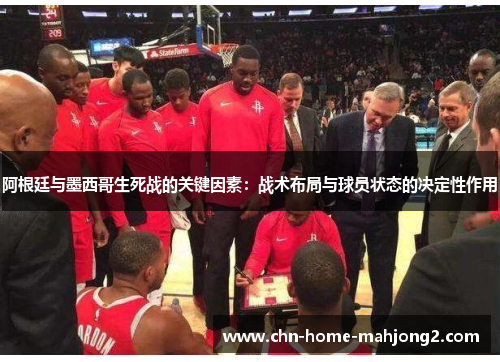 阿根廷与墨西哥生死战的关键因素：战术布局与球员状态的决定性作用