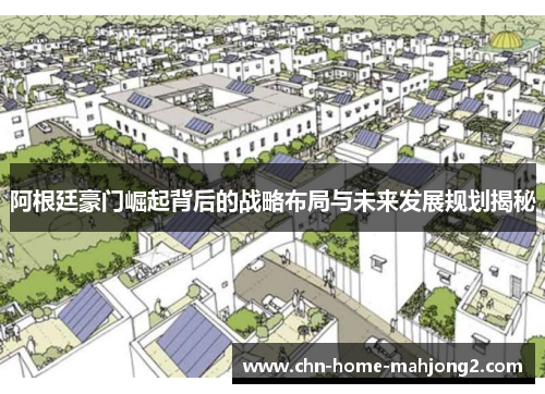 阿根廷豪门崛起背后的战略布局与未来发展规划揭秘