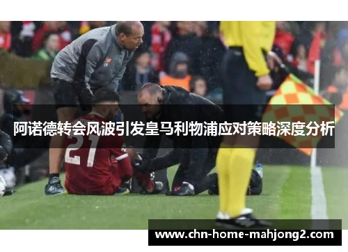 阿诺德转会风波引发皇马利物浦应对策略深度分析