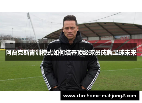 阿贾克斯青训模式如何培养顶级球员成就足球未来