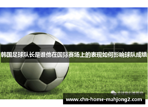 韩国足球队长是谁他在国际赛场上的表现如何影响球队成绩