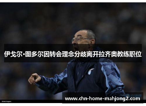 伊戈尔·图多尔因转会理念分歧离开拉齐奥教练职位