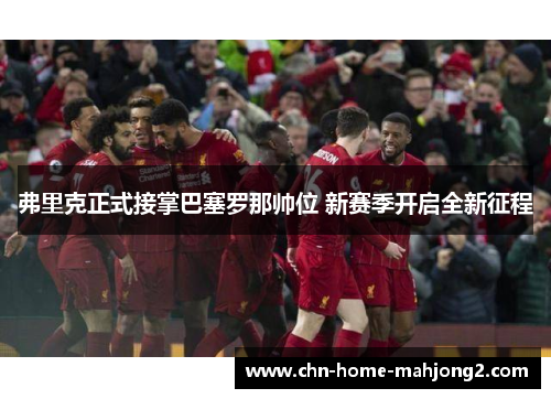 弗里克正式接掌巴塞罗那帅位 新赛季开启全新征程