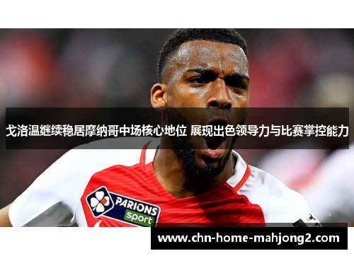 戈洛温继续稳居摩纳哥中场核心地位 展现出色领导力与比赛掌控能力