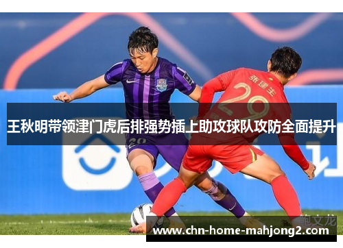 王秋明带领津门虎后排强势插上助攻球队攻防全面提升