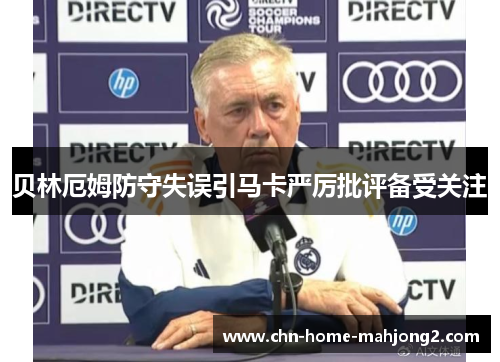 贝林厄姆防守失误引马卡严厉批评备受关注