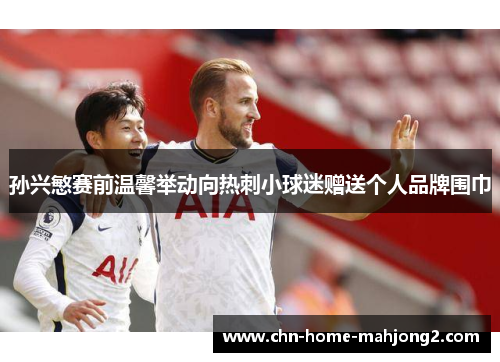 孙兴慜赛前温馨举动向热刺小球迷赠送个人品牌围巾