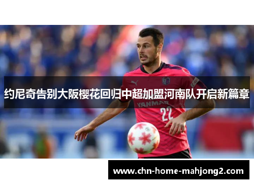 约尼奇告别大阪樱花回归中超加盟河南队开启新篇章