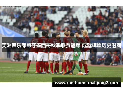 美洲俱乐部勇夺墨西哥秋季联赛冠军 成就辉煌历史时刻