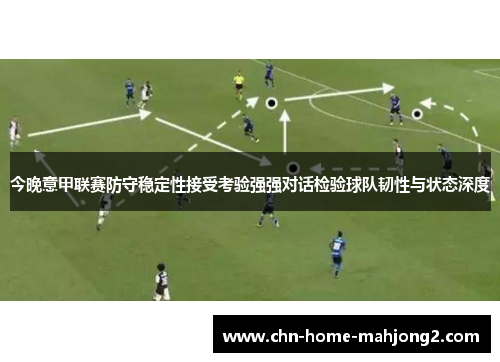 今晚意甲联赛防守稳定性接受考验强强对话检验球队韧性与状态深度 今晚意甲联赛防守稳定性接受考验强强对话检验球队韧性与状态深度