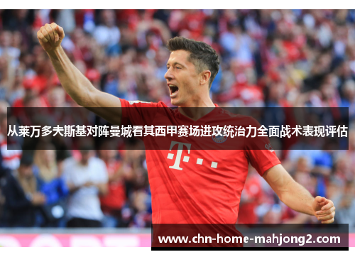 从莱万多夫斯基对阵曼城看其西甲赛场进攻统治力全面战术表现评估 从莱万多夫斯基对阵曼城看其西甲赛场进攻统治力全面战术表现评估