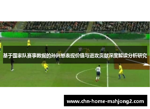 基于国家队赛事数据的孙兴慜表现价值与进攻贡献深度解读分析研究
