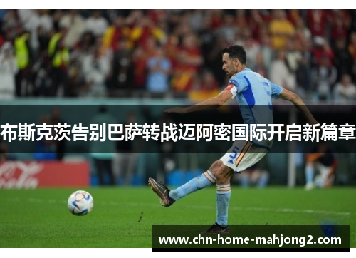 布斯克茨告别巴萨转战迈阿密国际开启新篇章