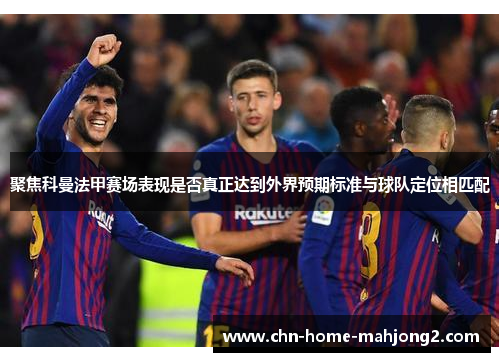 聚焦科曼法甲赛场表现是否真正达到外界预期标准与球队定位相匹配