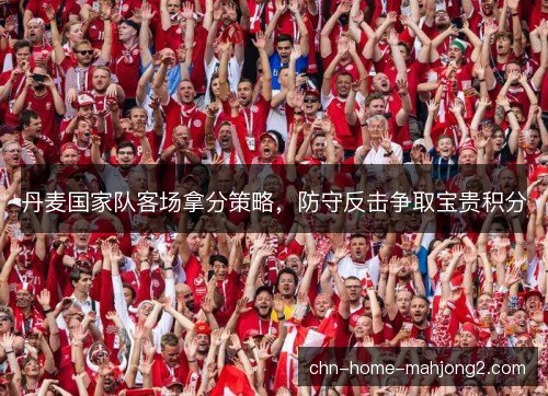 丹麦国家队客场拿分策略，防守反击争取宝贵积分
